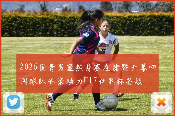 2026国青男篮热身赛在诸暨开幕四国球队齐聚助力U17世界杯备战