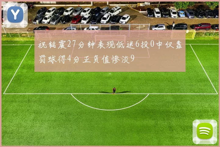 祝铭震27分钟表现低迷6投0中仅靠罚球得4分正负值惨淡9