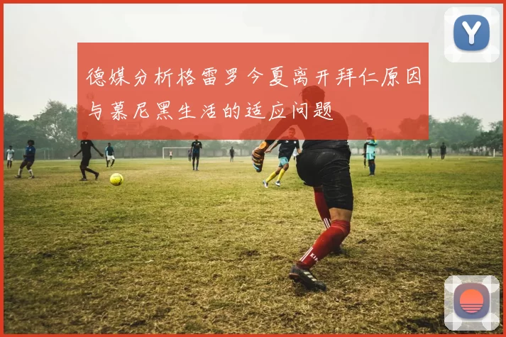 德媒分析格雷罗今夏离开拜仁原因与慕尼黑生活的适应问题