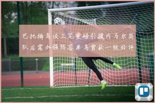 巴托梅乌谈三笔重磅引援内马尔离队后需加强阵容库鸟曾获一致好评