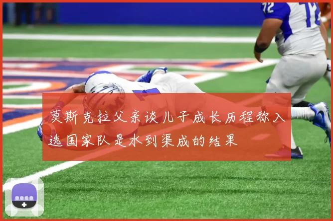 莫斯克拉父亲谈儿子成长历程称入选国家队是水到渠成的结果