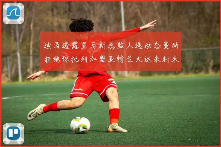 迪马透露罗马新总监人选动态曼纳拒绝琼托利加盟亚特兰大达米科未接洽