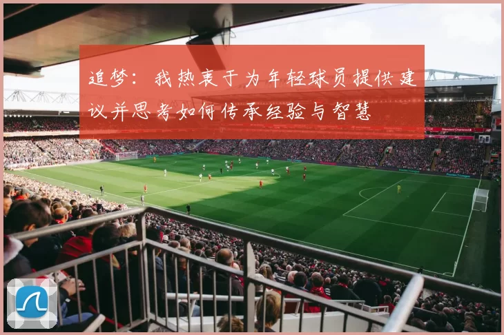 追梦：我热衷于为年轻球员提供建议并思考如何传承经验与智慧