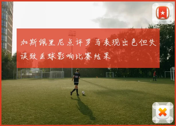 加斯佩里尼点评罗马表现出色但失误致丢球影响比赛结果