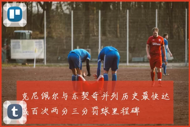 克尼佩尔与东契奇并列历史最快达成百次两分三分罚球里程碑