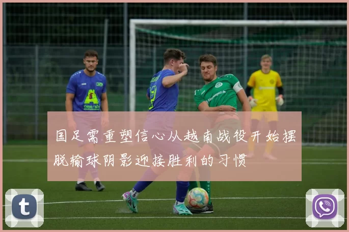 国足需重塑信心从越南战役开始摆脱输球阴影迎接胜利的习惯