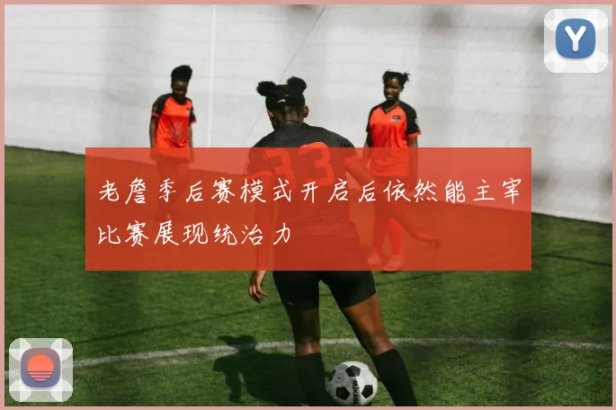 老詹季后赛模式开启后依然能主宰比赛展现统治力
