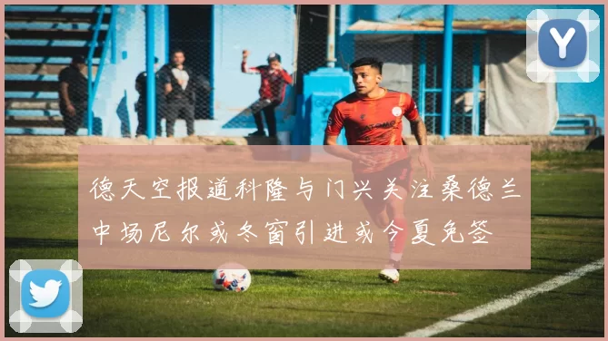 德天空报道科隆与门兴关注桑德兰中场尼尔或冬窗引进或今夏免签